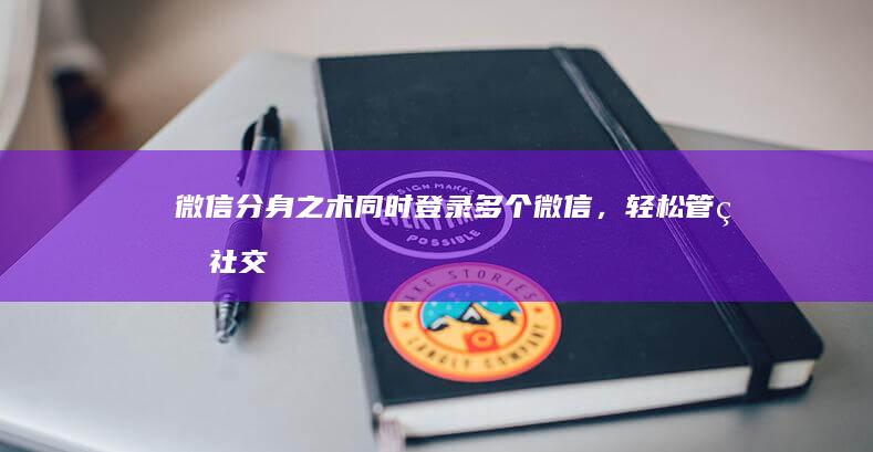 微信分身之术：同时登录多个微信，轻松管理社交圈